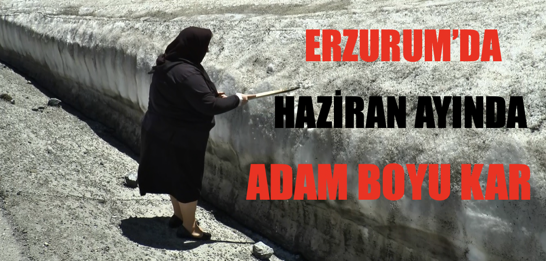 Erzurum’da Haziran ayında adam boyu kar!