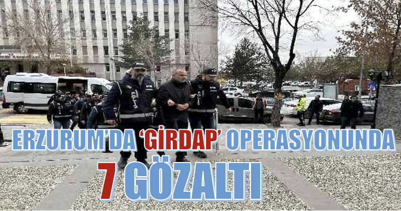 Erzurum'da ‘Girdap' operasyonunda 7 gözaltı