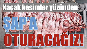 Kaçak kesimler yüzünden  ‘ŞAP’A OTURACAĞIZ!