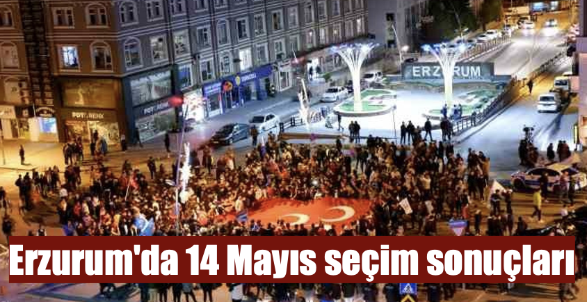 Erzurum'da 14 Mayıs seçim sonuçları