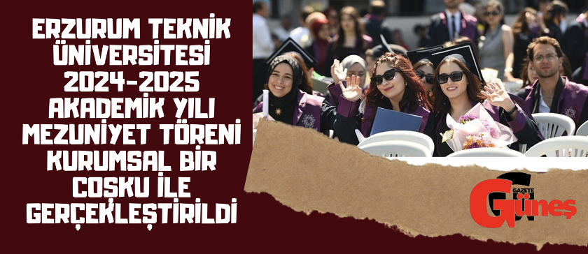 Erzurum Teknik Üniversitesi 2024-2025 akademik yılı mezuniyet töreni kurumsal bir coşku ile gerçekleştirildi
