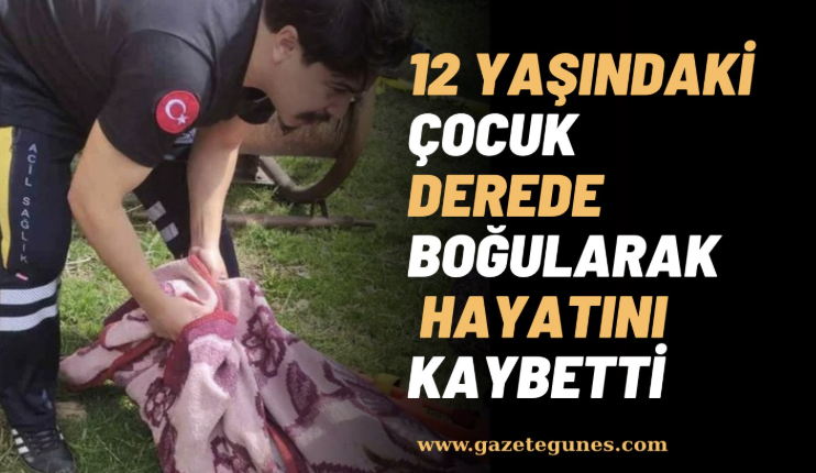 12 yaşındaki çocuk derede boğularak hayatını kaybetti.
