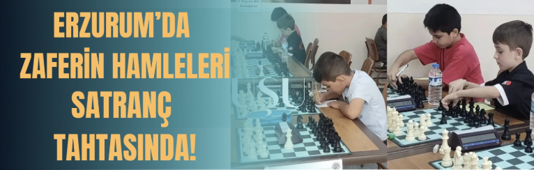 ERZURUM’DA ZAFERİN HAMLELERİ SATRANÇ TAHTASINDA!